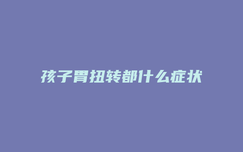 孩子胃扭转都什么症状