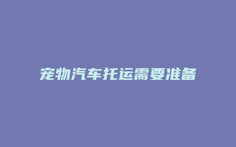 宠物汽车托运需要准备什么