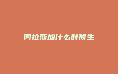 阿拉斯加什么时候生