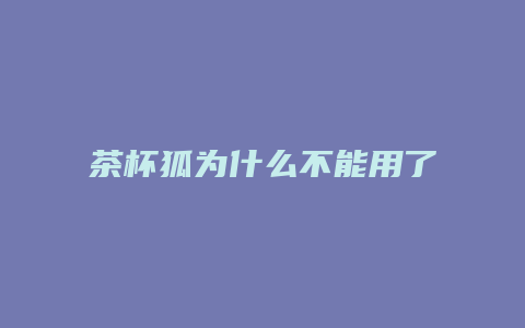 茶杯狐为什么不能用了