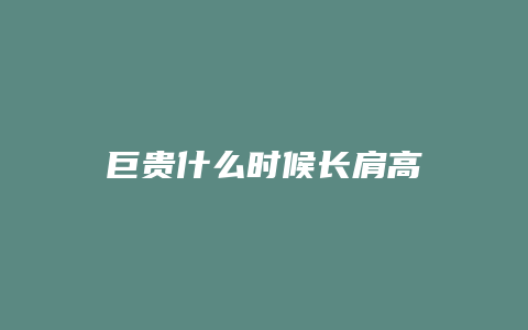 巨贵什么时候长肩高