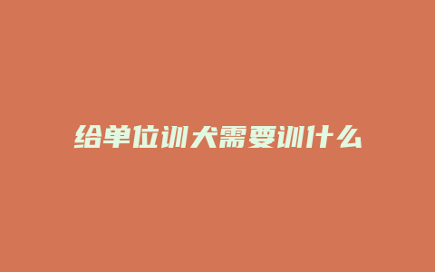 给单位训犬需要训什么