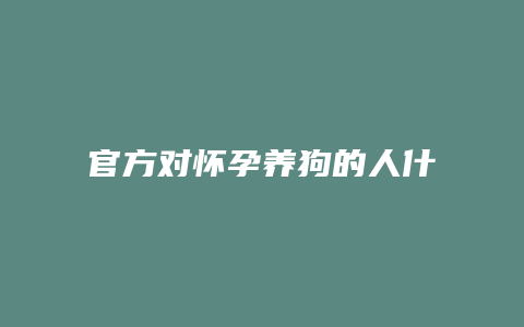 官方对怀孕养狗的人什么提示