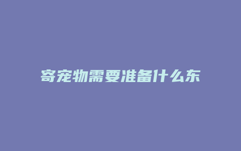 寄宠物需要准备什么东西吗