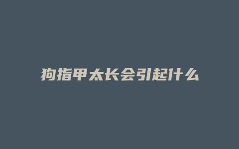 狗指甲太长会引起什么疾病