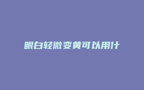 眼白轻微变黄可以用什么眼药水