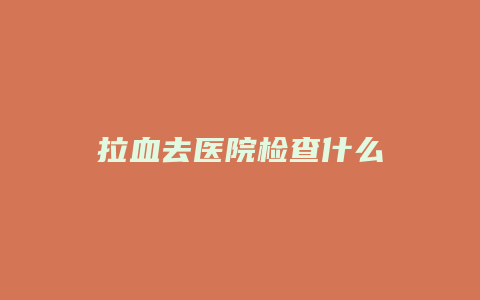 拉血去医院检查什么