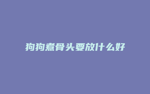 狗狗煮骨头要放什么好处