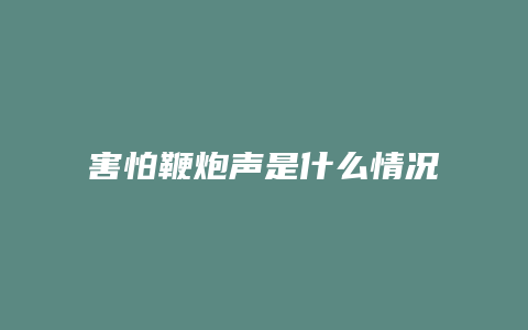 害怕鞭炮声是什么情况