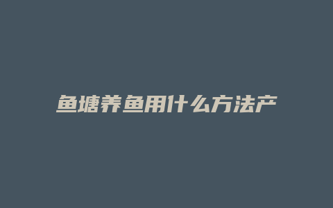 鱼塘养鱼用什么方法产值最高