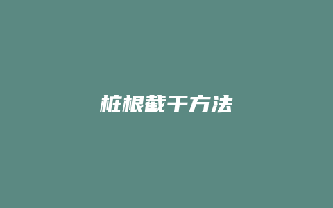 桩根截干方法